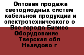 Оптовая продажа светодиодных систем, кабельной продукции и электротехнического о - Все города Бизнес » Оборудование   . Тверская обл.,Нелидово г.